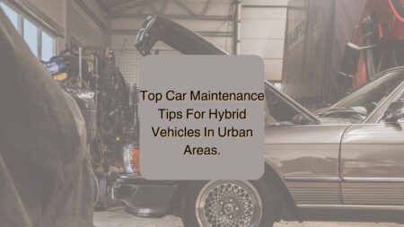Top Car Maintenance Tips For Hybrid Vehicles In Urban Areas.